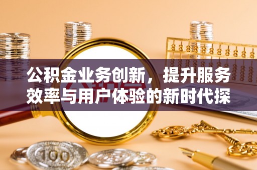 金州公积金业务创新，提升服务效率与用户体验的新时代探索