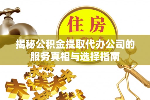 金州揭秘公积金提取代办公司的服务真相与选择指南