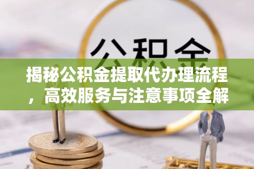 金州揭秘公积金提取代办理流程，高效服务与注意事项全解析