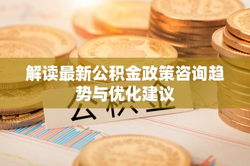 金州解读最新公积金政策咨询趋势与优化建议