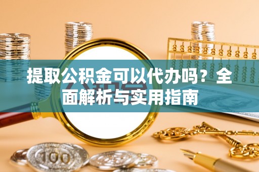 金州提取公积金可以代办吗？全面解析与实用指南