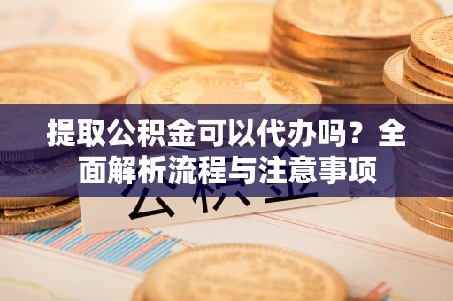 金州提取公积金可以代办吗？全面解析流程与注意事项