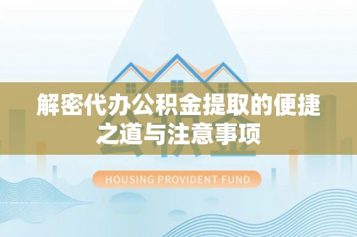 金州解密代办公积金提取的便捷之道与注意事项