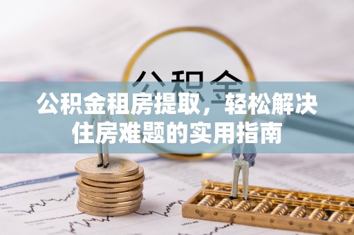 金州公积金租房提取，轻松解决住房难题的实用指南