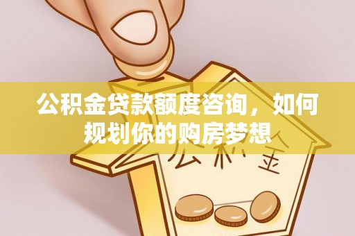金州公积金贷款额度咨询，如何规划你的购房梦想