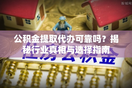 金州公积金提取代办可靠吗？揭秘行业真相与选择指南