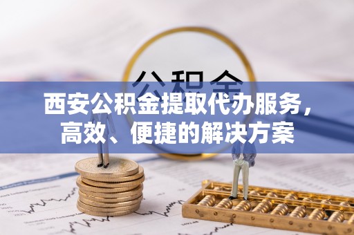 金州西安公积金提取代办服务，高效、便捷的解决方案