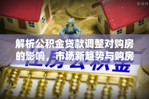 金州解析公积金贷款调整对购房的影响，市场新趋势与购房者策略