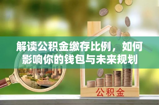 金州解读公积金缴存比例，如何影响你的钱包与未来规划