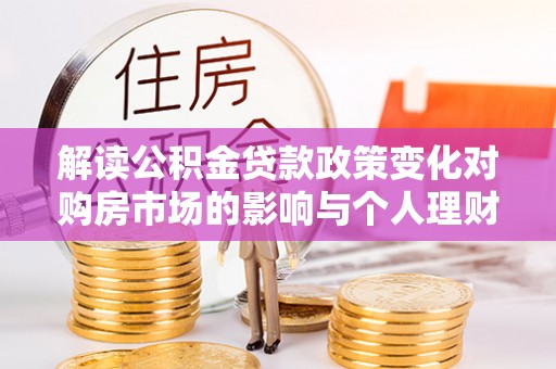 金州解读公积金贷款政策变化对购房市场的影响与个人理财规划的启示