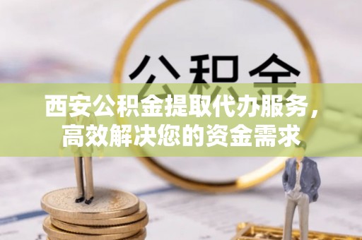 金州西安公积金提取代办服务，高效解决您的资金需求