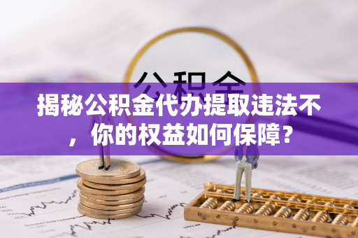 金州揭秘公积金代办提取违法不，你的权益如何保障？